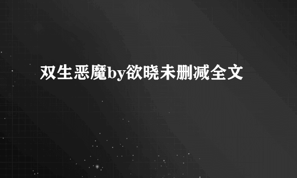 双生恶魔by欲晓未删减全文