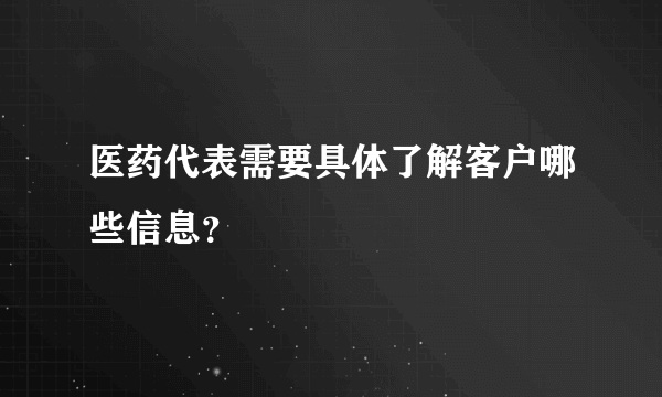 医药代表需要具体了解客户哪些信息？