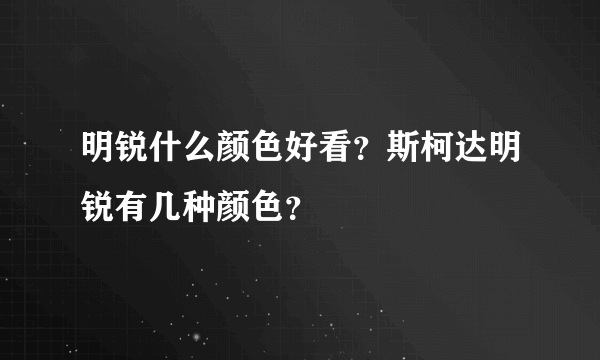 明锐什么颜色好看？斯柯达明锐有几种颜色？