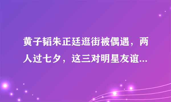 黄子韬朱正廷逛街被偶遇，两人过七夕，这三对明星友谊也很好，到什么程度？