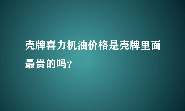 壳牌喜力机油价格是壳牌里面最贵的吗？