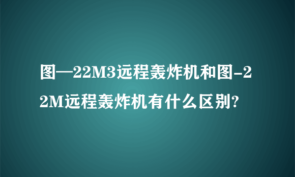 图—22M3远程轰炸机和图-22M远程轰炸机有什么区别?