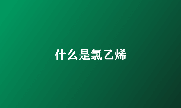 什么是氯乙烯