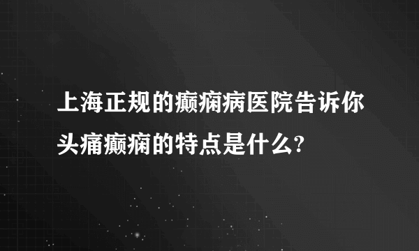 上海正规的癫痫病医院告诉你头痛癫痫的特点是什么?