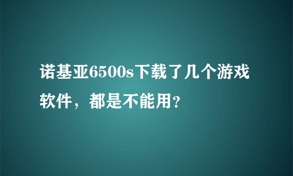 诺基亚6500s下载了几个游戏软件，都是不能用？