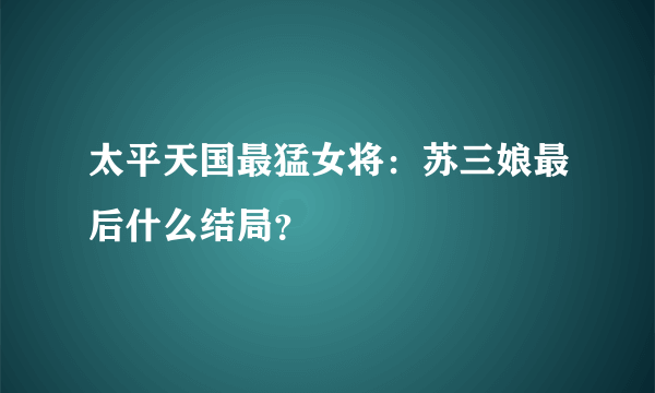 太平天国最猛女将：苏三娘最后什么结局？