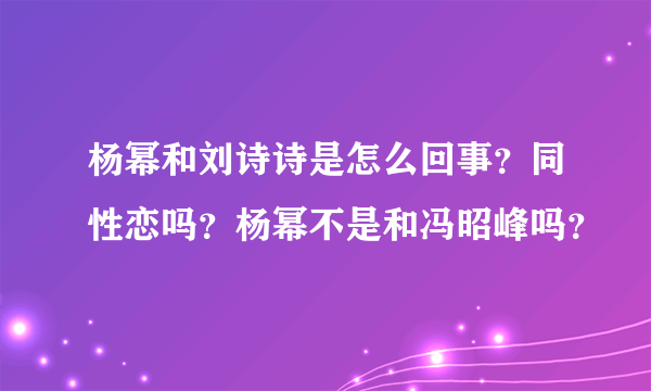 杨幂和刘诗诗是怎么回事？同性恋吗？杨幂不是和冯昭峰吗？