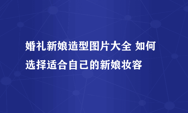 婚礼新娘造型图片大全 如何选择适合自己的新娘妆容