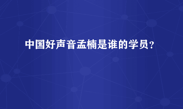 中国好声音孟楠是谁的学员？