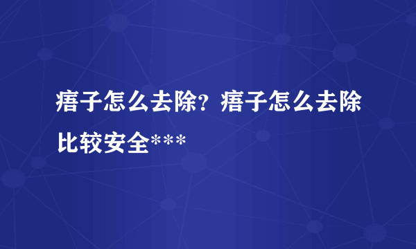 痦子怎么去除？痦子怎么去除比较安全***