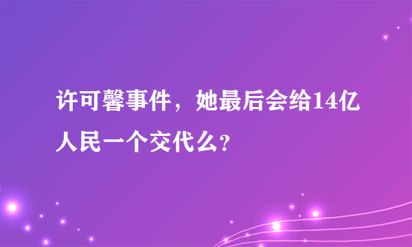 许可馨事件，她最后会给14亿人民一个交代么？