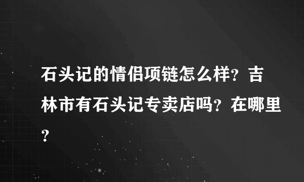 石头记的情侣项链怎么样？吉林市有石头记专卖店吗？在哪里？