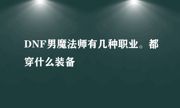 DNF男魔法师有几种职业。都穿什么装备