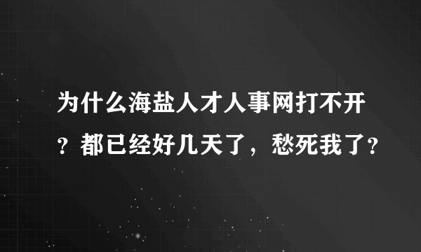 为什么海盐人才人事网打不开？都已经好几天了，愁死我了？