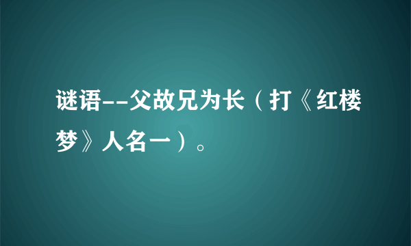 谜语--父故兄为长（打《红楼梦》人名一）。