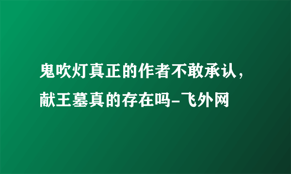 鬼吹灯真正的作者不敢承认，献王墓真的存在吗-飞外网