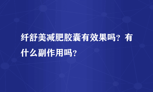 纤舒美减肥胶囊有效果吗？有什么副作用吗？