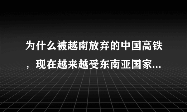 为什么被越南放弃的中国高铁，现在越来越受东南亚国家的欢迎？