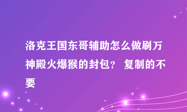 洛克王国东哥辅助怎么做刷万神殿火爆猴的封包？ 复制的不要