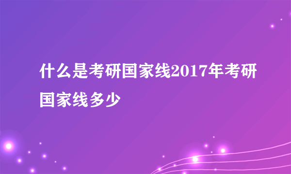 什么是考研国家线2017年考研国家线多少