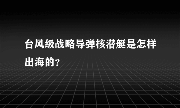 台风级战略导弹核潜艇是怎样出海的？