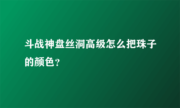 斗战神盘丝洞高级怎么把珠子的颜色？