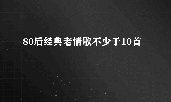 80后经典老情歌不少于10首