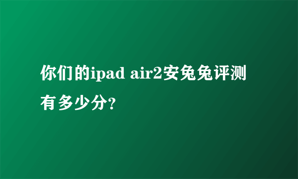 你们的ipad air2安兔兔评测有多少分？