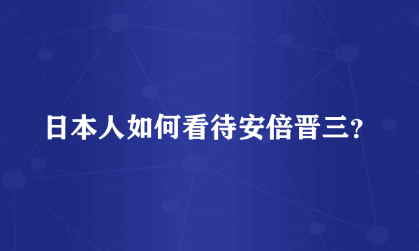日本人如何看待安倍晋三？