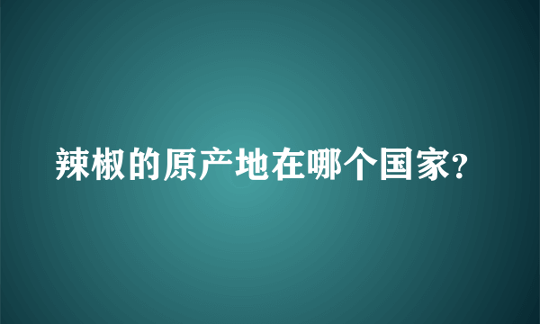 辣椒的原产地在哪个国家？