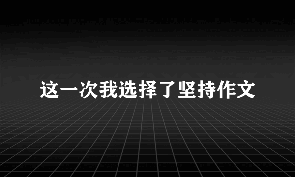 这一次我选择了坚持作文