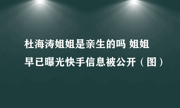 杜海涛姐姐是亲生的吗 姐姐早已曝光快手信息被公开（图）