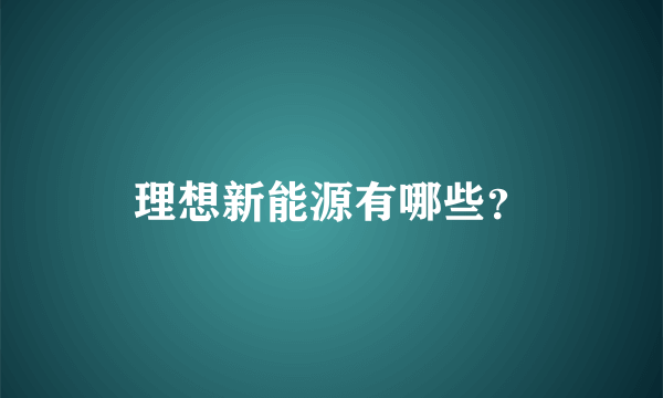 理想新能源有哪些？