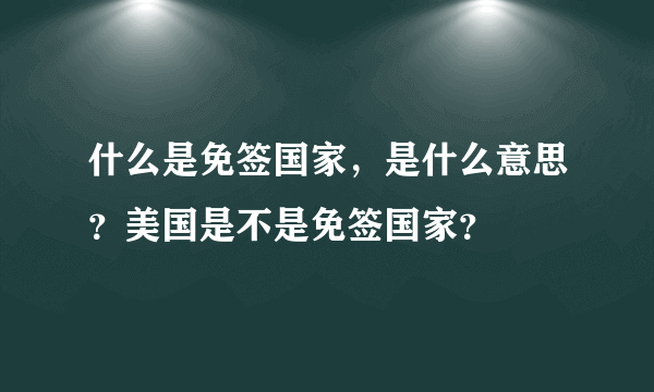 什么是免签国家，是什么意思？美国是不是免签国家？