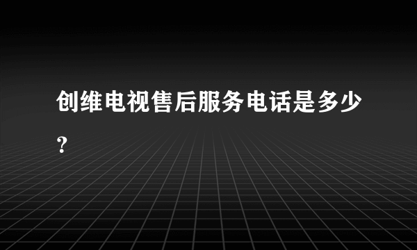 创维电视售后服务电话是多少？