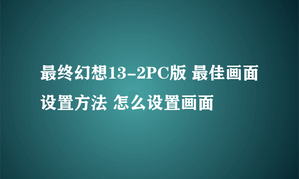 最终幻想13-2PC版 最佳画面设置方法 怎么设置画面