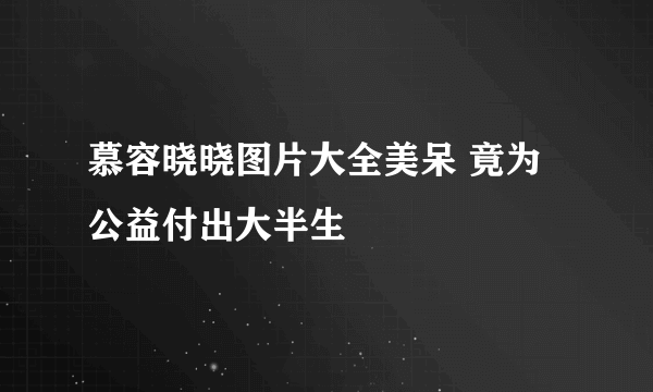 慕容晓晓图片大全美呆 竟为公益付出大半生