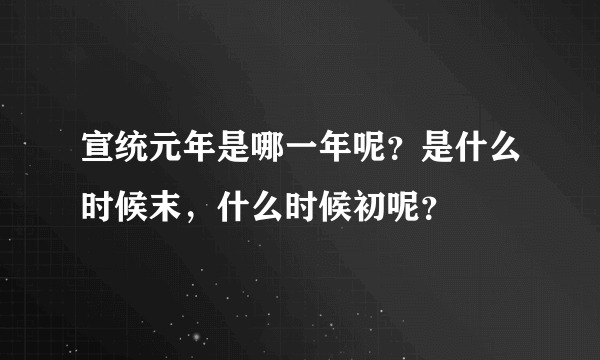 宣统元年是哪一年呢？是什么时候末，什么时候初呢？