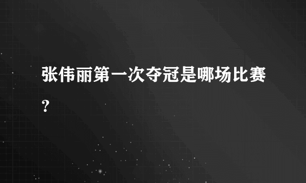 张伟丽第一次夺冠是哪场比赛？