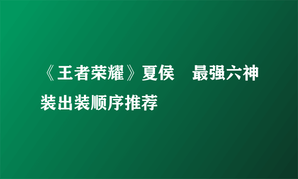 《王者荣耀》夏侯惇最强六神装出装顺序推荐