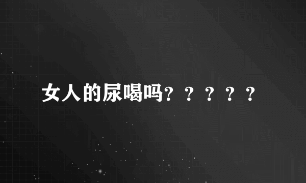 女人的尿喝吗？？？？？