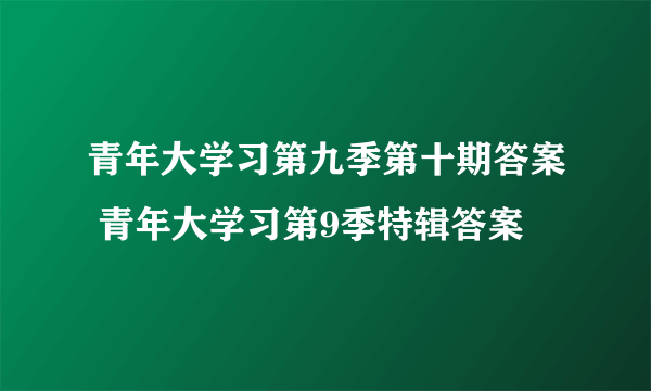 青年大学习第九季第十期答案 青年大学习第9季特辑答案