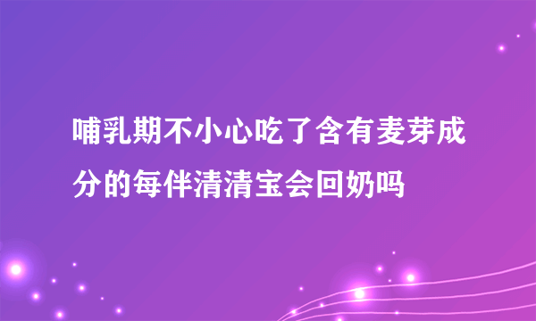 哺乳期不小心吃了含有麦芽成分的每伴清清宝会回奶吗