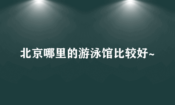 北京哪里的游泳馆比较好~