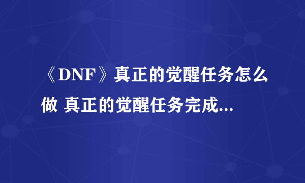 《DNF》真正的觉醒任务怎么做 真正的觉醒任务完成流程攻略