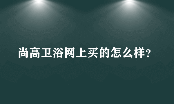 尚高卫浴网上买的怎么样？