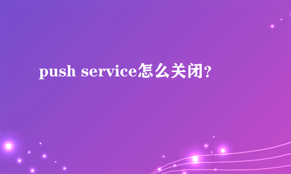 push service怎么关闭？