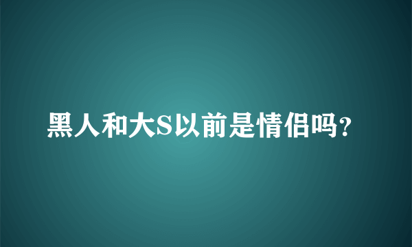 黑人和大S以前是情侣吗？