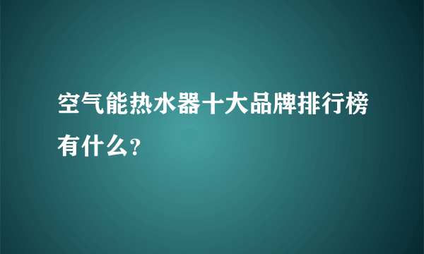 空气能热水器十大品牌排行榜有什么？