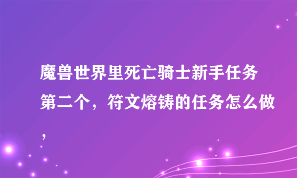 魔兽世界里死亡骑士新手任务第二个，符文熔铸的任务怎么做，